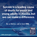 Suicide is a leading cause of death for youth and young adults in Alaska, but we can make a difference. Call or text 988.