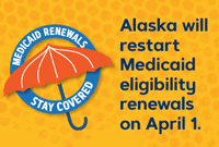 Medicaid Renewals, Stay Covered. Alaska will restart Medicaid eligibility renewals on April 1.