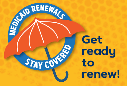 Medicaid Renewals, Stay Covered. Get ready to renew!