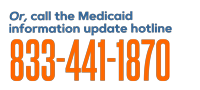 Or, call the Mediciad information update hotline: 833-441-1870