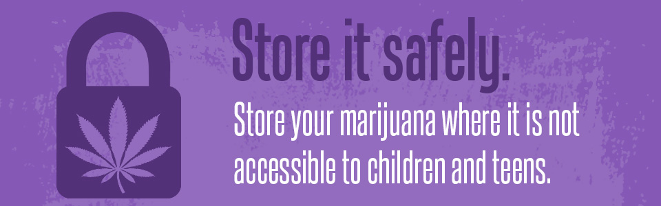 Store if safely. Store your marijuana where it is not accessible to children and teens.