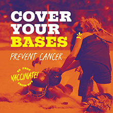 Cover your bases. Prevent cancer. Stay up to date, vaccinate!