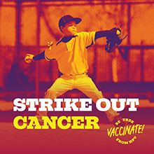 Strike Out Cancer. Stay up to date, vaccinate!