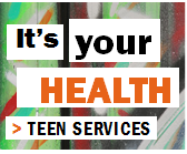 It's your HEALTH > Teen Services