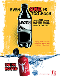 Poster that shows a bottle of a soda and says “Even one is too much. Just one soda has more sugar than kids should have in one day. Drink water.” Playeveryday.alaska.gov.” Playeveryday.alaska.gov.