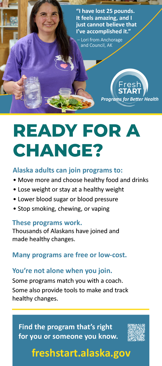 Fresh Start 2-sided Rack Card with info on joining programs for better health. "Ready for a Change? Alaska adults can join programs to: Move more and choose healthy food/drinks; Lose weight/stay at a healthy weight; lower blood sugar or pressure; stop smoking, chewing, or vaping.