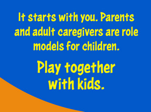 It starts with you. Parents and adult caregivers are role models for children. Play together with kids.