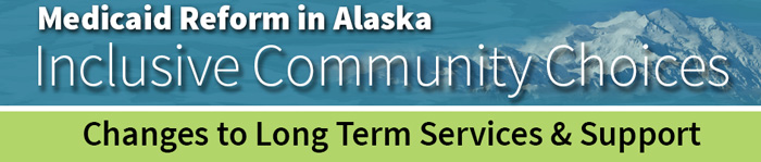 Medicaid Reform in Alaska Inclusive Community Choices Changes to Long Term Services & Support